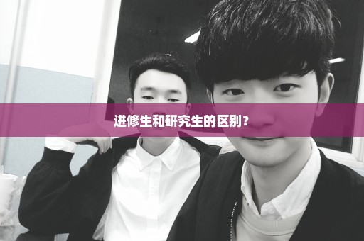 进修生和研究生的区别？