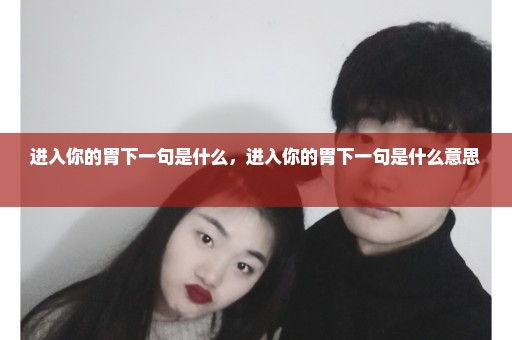 进入你的胃下一句是什么，进入你的胃下一句是什么意思 