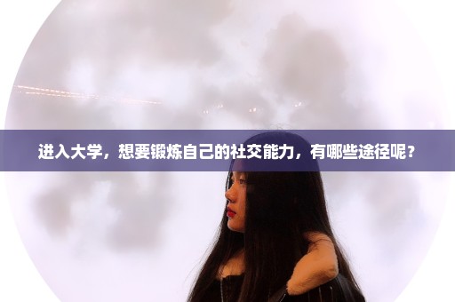 进入大学，想要锻炼自己的社交能力，有哪些途径呢？