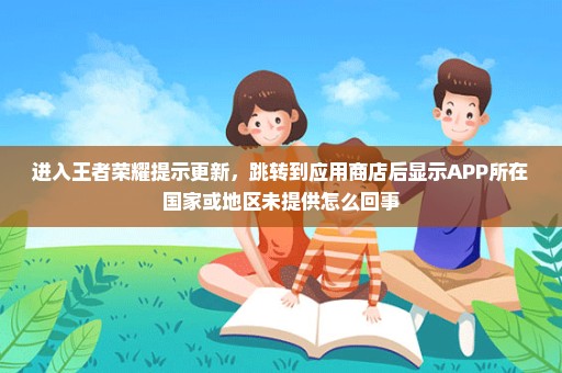 进入王者荣耀提示更新，跳转到应用商店后显示APP所在国家或地区未提供怎么回事