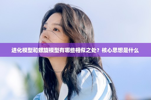 进化模型和螺旋模型有哪些相似之处？核心思想是什么
