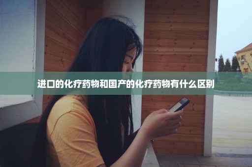 进口的化疗药物和国产的化疗药物有什么区别