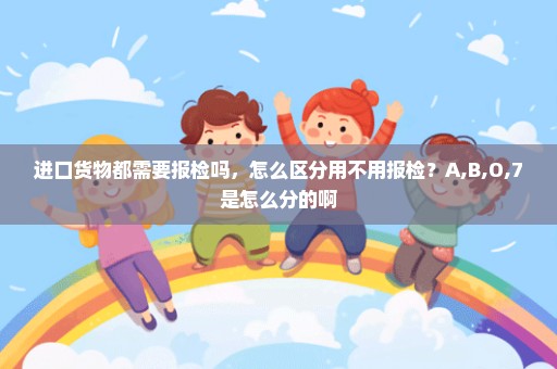 进口货物都需要报检吗，怎么区分用不用报检？A,B,O,7是怎么分的啊