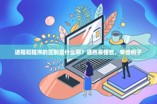 进程和程序的区别是什么啊？通熟易懂些，举些例子