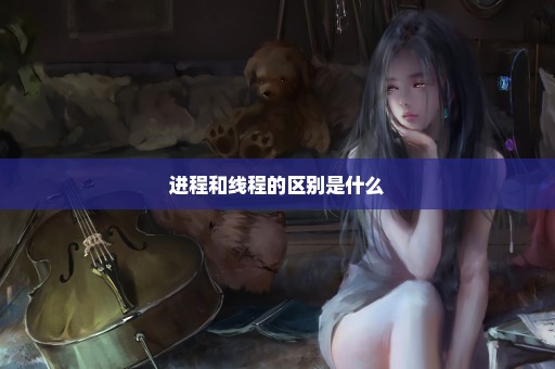 进程和线程的区别是什么