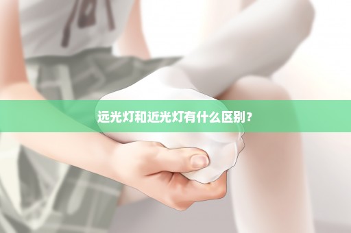 远光灯和近光灯有什么区别？