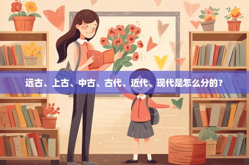 远古、上古、中古、古代、近代、现代是怎么分的？