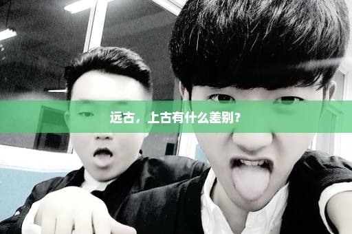 远古，上古有什么差别？