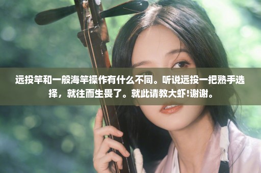 远投竿和一般海竿操作有什么不同。听说远投一把熟手选择，就往而生畏了。就此请教大虾!谢谢。