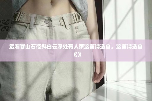 远看寒山石径斜白云深处有人家这首诗选自。这首诗选自《》