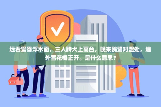 远看鸳鸯浮水面，三人跨犬上高台，晚来鸥鹭对盟处，墙外雪花梅正开。是什么意思？