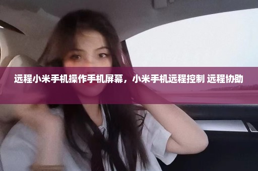远程小米手机操作手机屏幕，小米手机远程控制 远程协助 