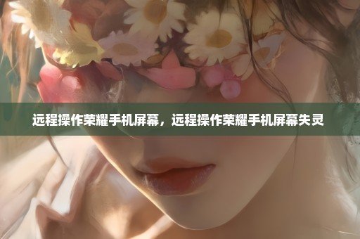 远程操作荣耀手机屏幕，远程操作荣耀手机屏幕失灵 