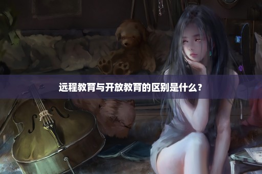 远程教育与开放教育的区别是什么？