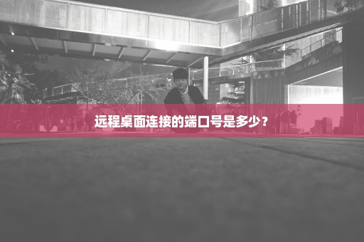 远程桌面连接的端口号是多少？