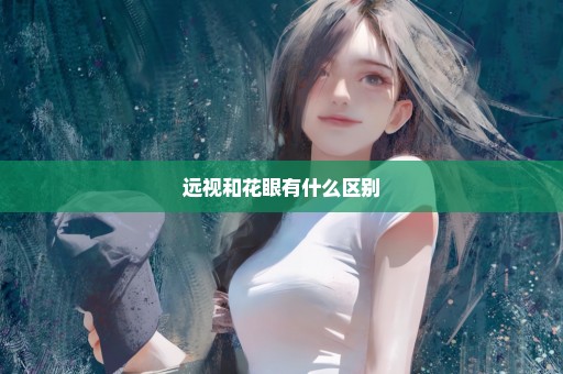 远视和花眼有什么区别