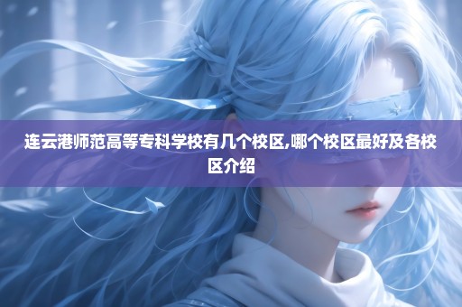 连云港师范高等专科学校有几个校区,哪个校区最好及各校区介绍