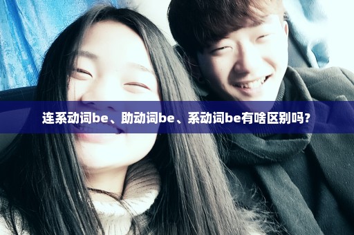 连系动词be、助动词be、系动词be有啥区别吗？