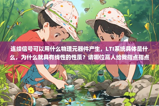 连续信号可以用什么物理元器件产生，LTI系统具体是什么，为什么就具有线性的性质？请哪位高人给我指点指点