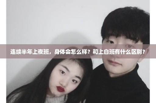 连续半年上夜班，身体会怎么样？和上白班有什么区别？