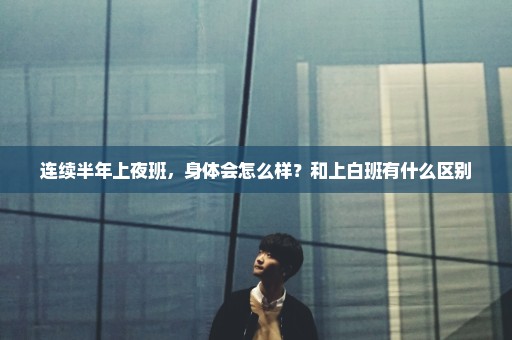 连续半年上夜班，身体会怎么样？和上白班有什么区别