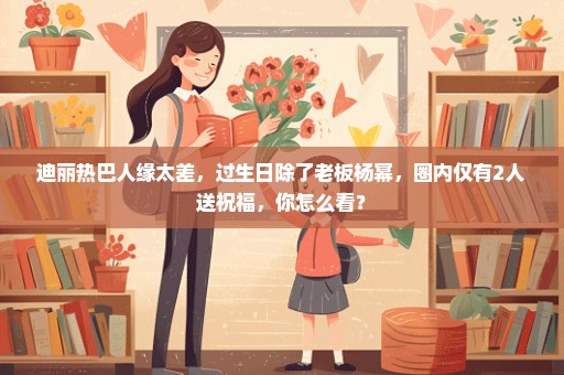 迪丽热巴人缘太差，过生日除了老板杨幂，圈内仅有2人送祝福，你怎么看？