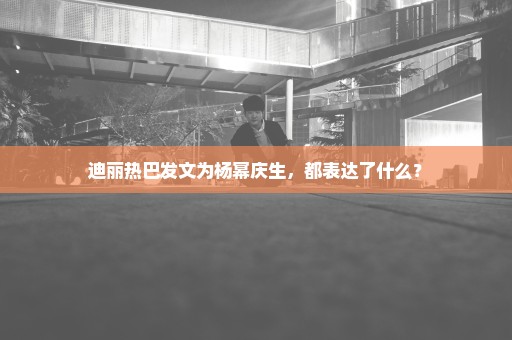 迪丽热巴发文为杨幂庆生，都表达了什么？