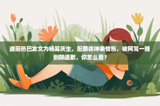 迪丽热巴发文为杨幂庆生，配蔡徐坤表情包，被网骂一晚删除道歉，你怎么看？
