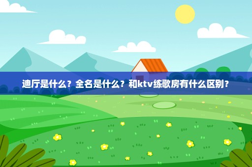 迪厅是什么？全名是什么？和ktv练歌房有什么区别？