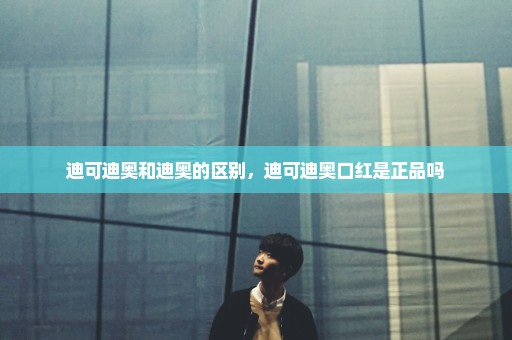 迪可迪奥和迪奥的区别，迪可迪奥口红是正品吗