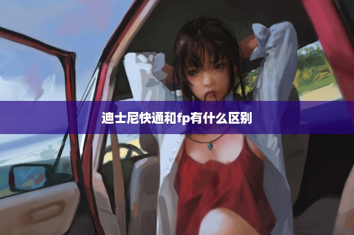 迪士尼快通和fp有什么区别