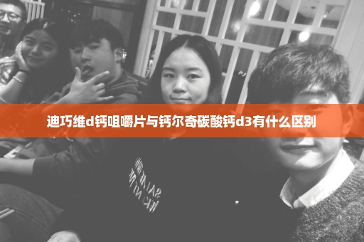 迪巧维d钙咀嚼片与钙尔奇碳酸钙d3有什么区别