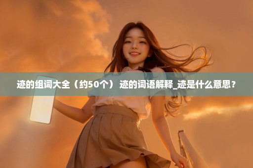 迹的组词大全（约50个） 迹的词语解释_迹是什么意思？
