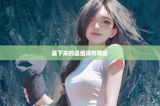 退下来的退组词有哪些