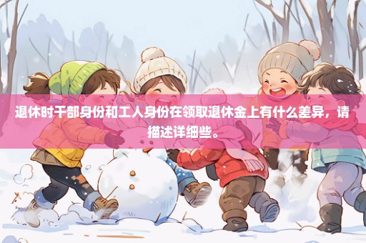 退休时干部身份和工人身份在领取退休金上有什么差异，请描述详细些。