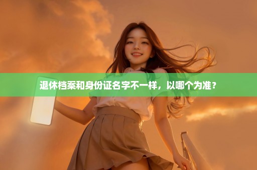 退休档案和身份证名字不一样，以哪个为准？