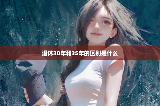 退休30年和35年的区别是什么