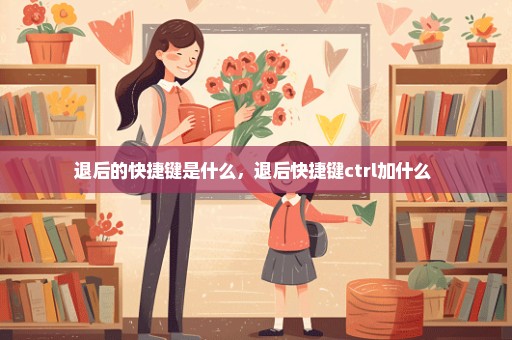 退后的快捷键是什么，退后快捷键ctrl加什么 