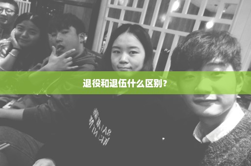 退役和退伍什么区别？