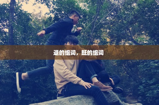退的组词，既的组词 