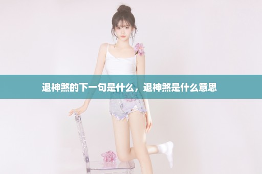 退神煞的下一句是什么，退神煞是什么意思 