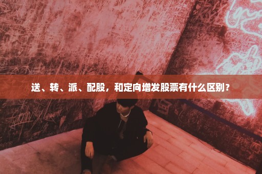 送、转、派、配股，和定向增发股票有什么区别？