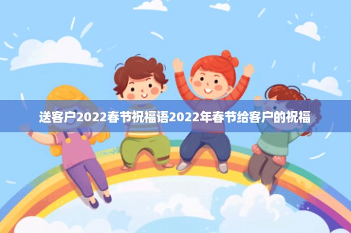 送客户2022春节祝福语2022年春节给客户的祝福