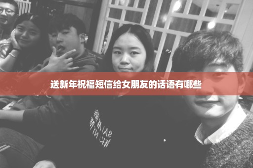 送新年祝福短信给女朋友的话语有哪些