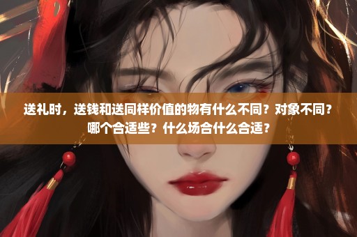 送礼时，送钱和送同样价值的物有什么不同？对象不同？哪个合适些？什么场合什么合适？