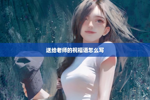 送给老师的祝福语怎么写