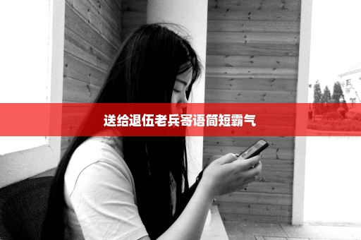 送给退伍老兵寄语简短霸气