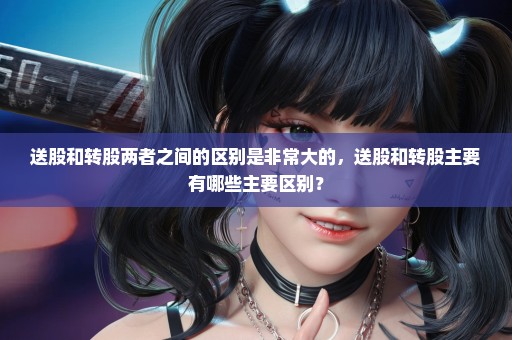 送股和转股两者之间的区别是非常大的，送股和转股主要有哪些主要区别？