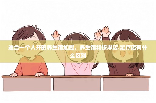 适合一个人开的养生馆加盟，养生馆和按摩店.足疗店有什么区别