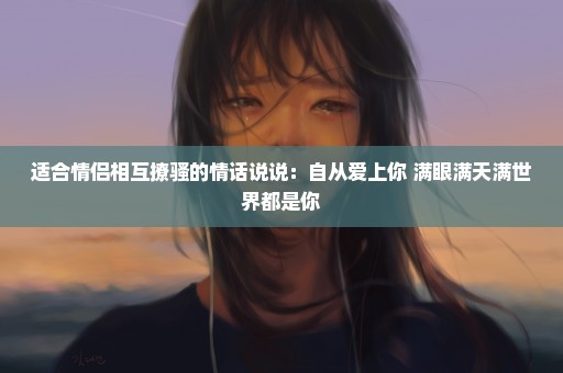适合情侣相互撩骚的情话说说：自从爱上你 满眼满天满世界都是你